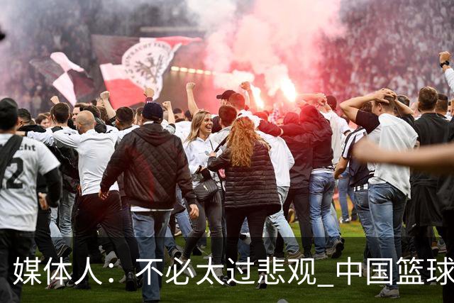 媒体人：不必太过悲观 中国篮球人口基数庞大&迟早触底反弹